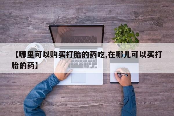 打胎药私人店在哪里买【哪里可以购买打胎的药吃,在哪儿可以买打胎的药】