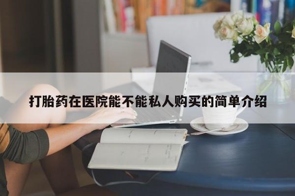 打胎药私人店在哪里买打胎药在医院能不能私人购买的简单介绍