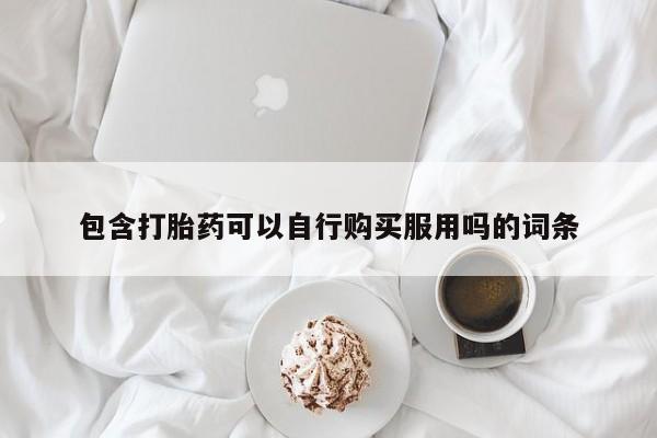 打胎药私人店在哪里买包含打胎药可以自行购买服用吗的词条