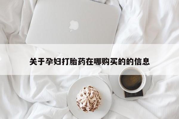 打胎药私人店在哪里买关于孕妇打胎药在哪购买的的信息