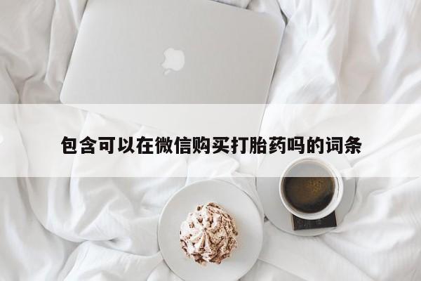打胎药私人店在哪里买包含可以在微信购买打胎药吗的词条